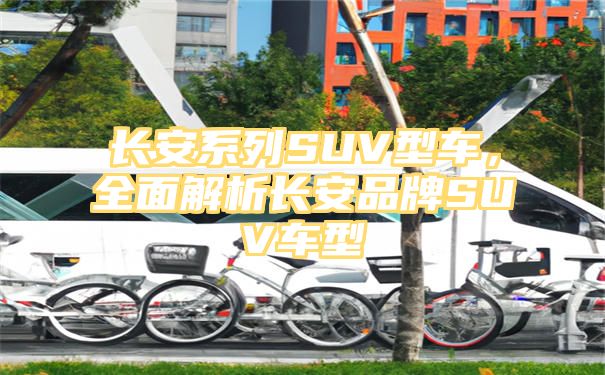 长安系列SUV型车，全面解析长安品牌SUV车型