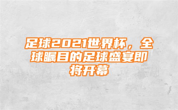 足球2021世界杯，全球瞩目的足球盛宴即将开幕