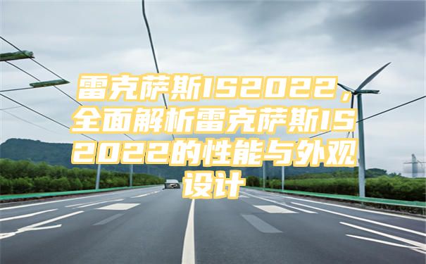 雷克萨斯IS2022，全面解析雷克萨斯IS2022的性能与外观设计