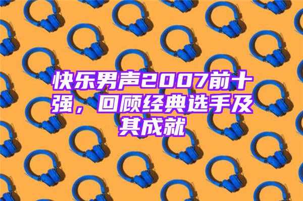 快乐男声2007前十强，回顾经典选手及其成就