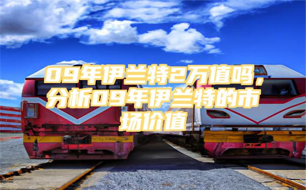 09年伊兰特2万值吗，分析09年伊兰特的市场价值