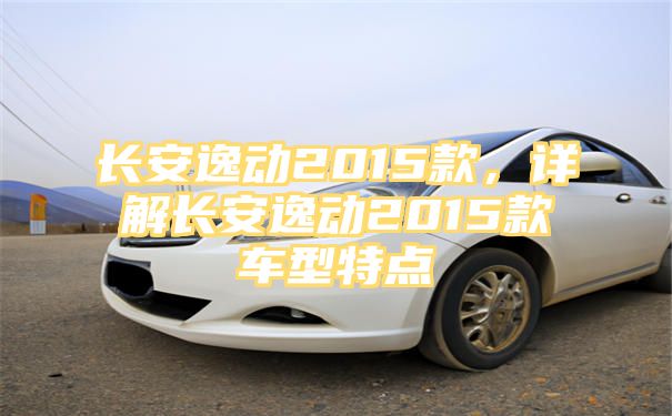 长安逸动2015款，详解长安逸动2015款车型特点