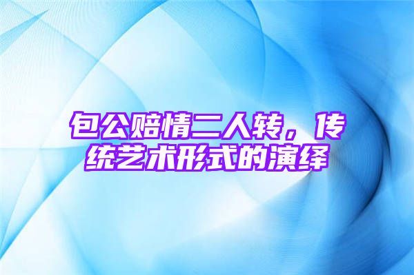 包公赔情二人转，传统艺术形式的演绎