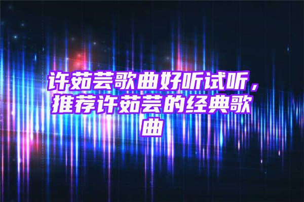 许茹芸歌曲好听试听，推荐许茹芸的经典歌曲