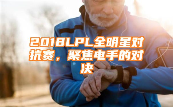 2018LPL全明星对抗赛，聚焦电手的对决