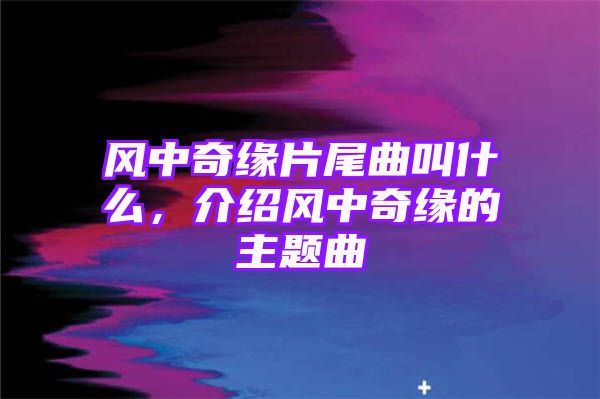 风中奇缘片尾曲叫什么，介绍风中奇缘的主题曲