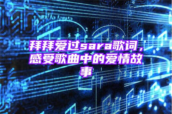 拜拜爱过sara歌词，感受歌曲中的爱情故事