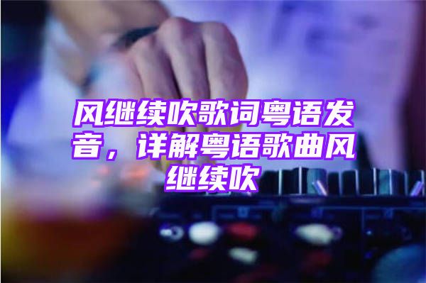 风继续吹歌词粤语发音，详解粤语歌曲风继续吹