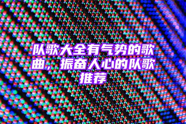 队歌大全有气势的歌曲，振奋人心的队歌推荐