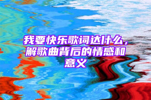 我要快乐歌词达什么，解歌曲背后的情感和意义