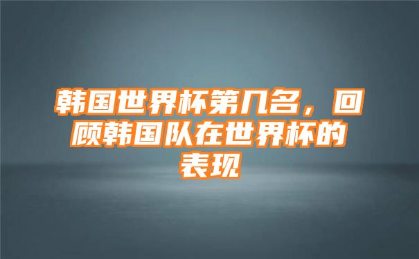 韩国世界杯第几名，回顾韩国队在世界杯的表现