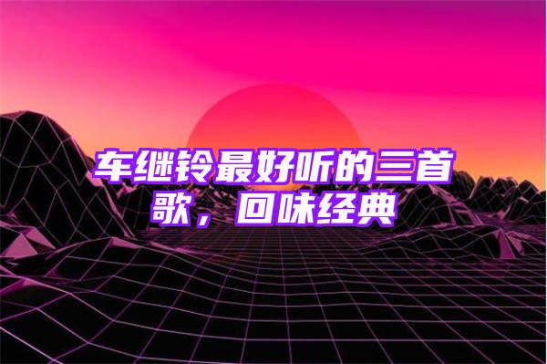 车继铃最好听的三首歌，回味经典