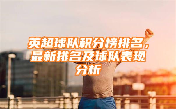 英超球队积分榜排名，最新排名及球队表现分析