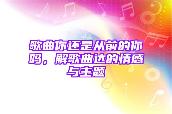 歌曲你还是从前的你吗，解歌曲达的情感与主题