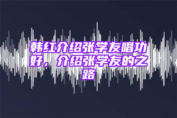 韩红介绍张学友唱功好，介绍张学友的之路