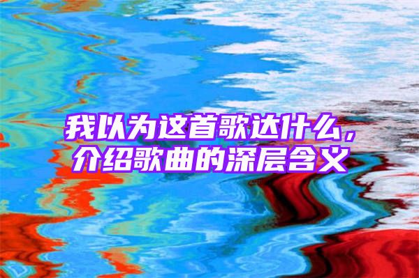 我以为这首歌达什么，介绍歌曲的深层含义