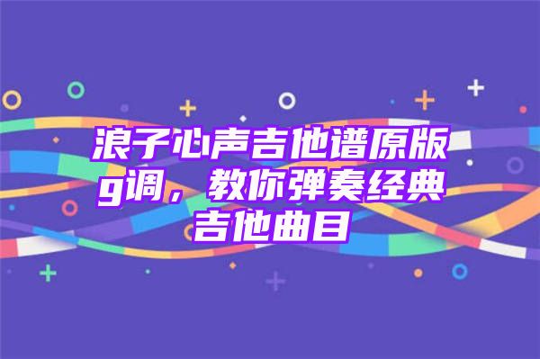 浪子心声吉他谱原版g调，教你弹奏经典吉他曲目