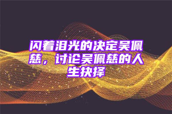 闪着泪光的决定吴佩慈，讨论吴佩慈的人生抉择