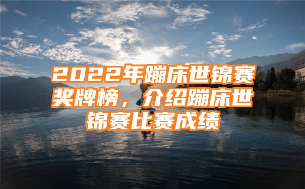 2022年蹦床世锦赛奖牌榜，介绍蹦床世锦赛比赛成绩