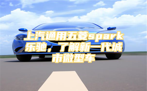 上汽通用五菱spark乐驰，了解新一代城市微型车