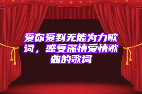 爱你爱到无能为力歌词，感受深情爱情歌曲的歌词