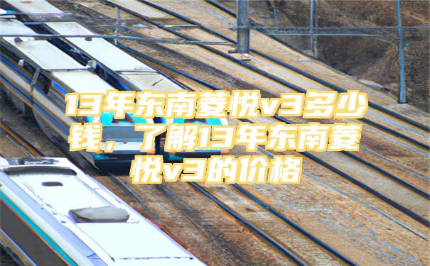 13年东南菱悦v3多少钱，了解13年东南菱悦v3的价格