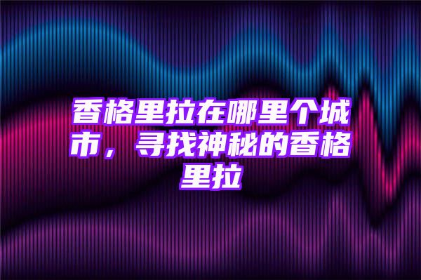 香格里拉在哪里个城市，寻找神秘的香格里拉