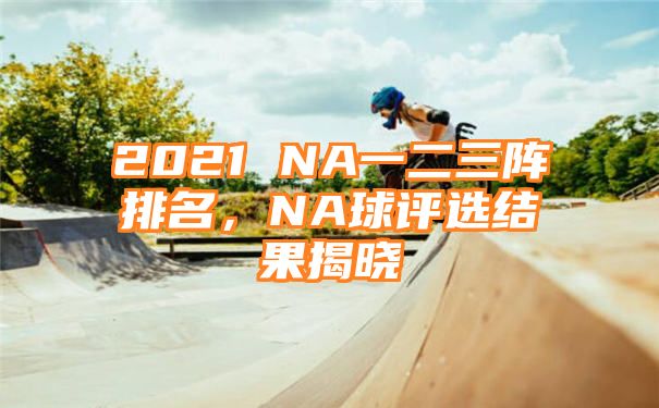 2021 NA一二三阵排名，NA球评选结果揭晓