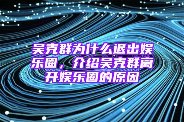 吴克群为什么退出娱乐圈，介绍吴克群离开娱乐圈的原因