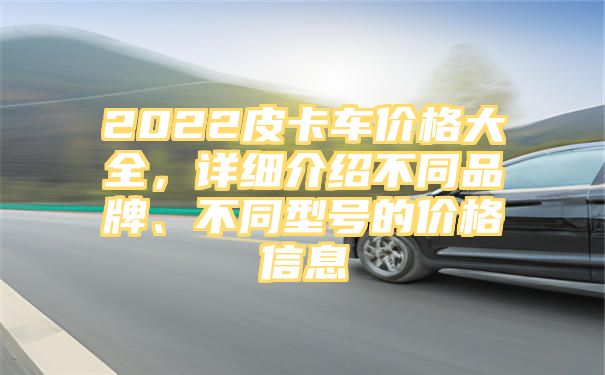 2022皮卡车价格大全，详细介绍不同品牌、不同型号的价格信息