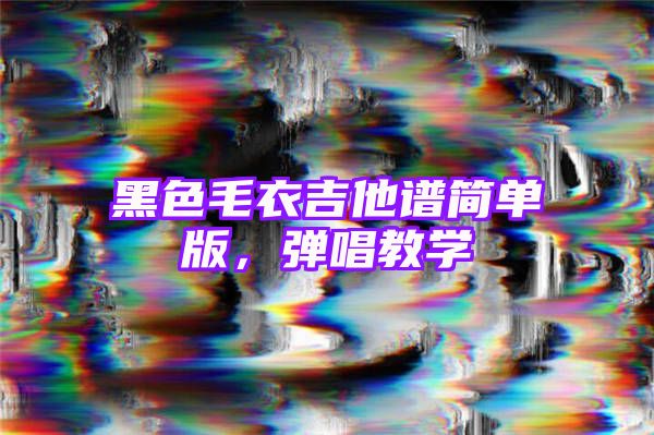 黑色毛衣吉他谱简单版，弹唱教学