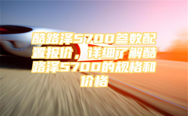 酷路泽5700参数配置报价，详细了解酷路泽5700的规格和价格