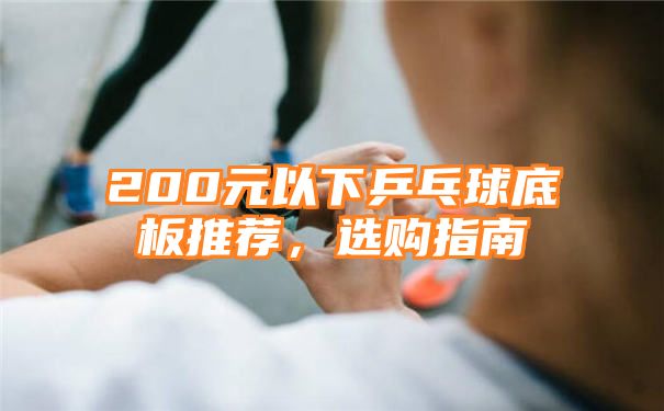 200元以下乒乓球底板推荐，选购指南