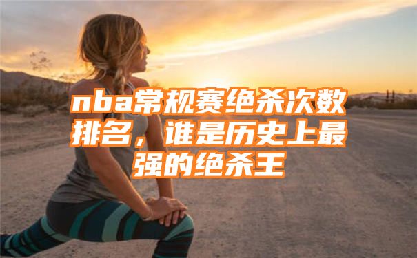 nba常规赛绝杀次数排名，谁是历史上最强的绝杀王