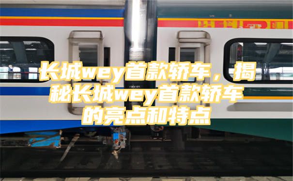 长城wey首款轿车，揭秘长城wey首款轿车的亮点和特点