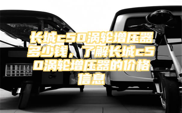 长城c50涡轮增压器多少钱，了解长城c50涡轮增压器的价格信息