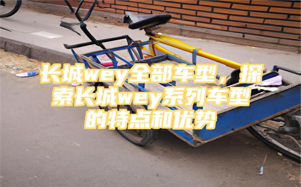 长城wey全部车型，探索长城wey系列车型的特点和优势