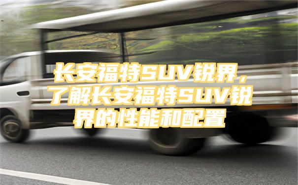 长安福特SUV锐界，了解长安福特SUV锐界的性能和配置