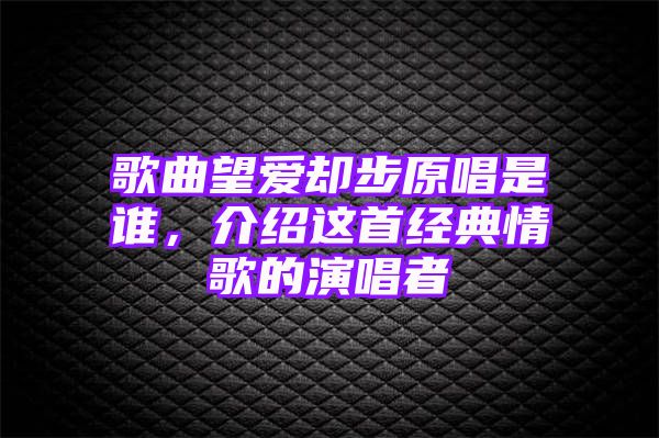 歌曲望爱却步原唱是谁，介绍这首经典情歌的演唱者