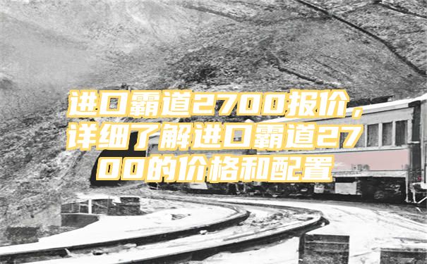 进口霸道2700报价，详细了解进口霸道2700的价格和配置