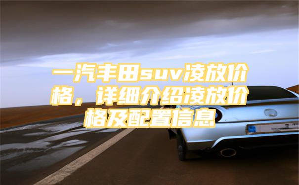 一汽丰田suv凌放价格，详细介绍凌放价格及配置信息