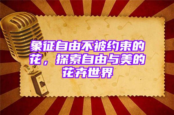 象征自由不被约束的花，探索自由与美的花卉世界