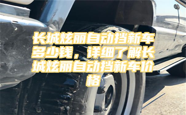 长城炫丽自动挡新车多少钱，详细了解长城炫丽自动挡新车价格