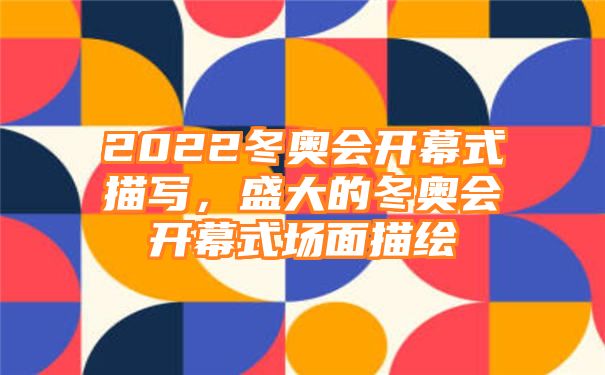 2022冬奥会开幕式描写，盛大的冬奥会开幕式场面描绘