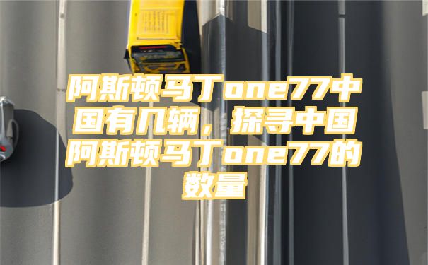 阿斯顿马丁one77中国有几辆，探寻中国阿斯顿马丁one77的数量