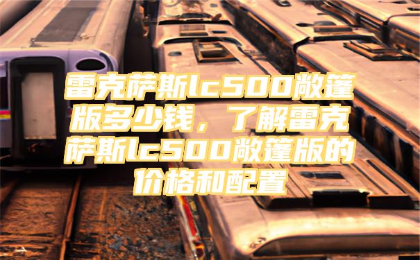 雷克萨斯lc500敞篷版多少钱，了解雷克萨斯lc500敞篷版的价格和配置