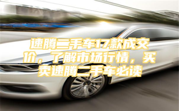 速腾二手车17款成交价，了解市场行情，买卖速腾二手车必读