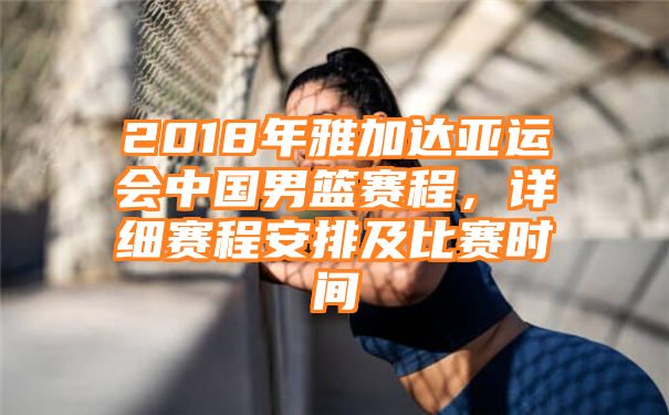 2018年雅加达亚运会中国男篮赛程，详细赛程安排及比赛时间