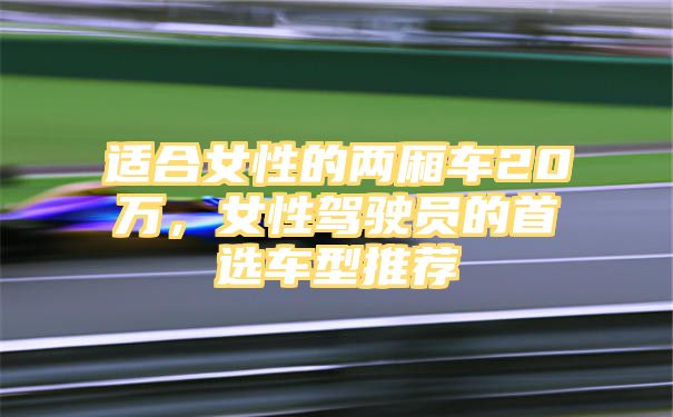 适合女性的两厢车20万，女性驾驶员的首选车型推荐