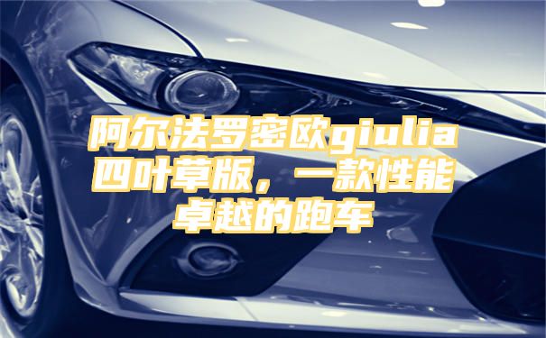 阿尔法罗密欧giulia四叶草版，一款性能卓越的跑车